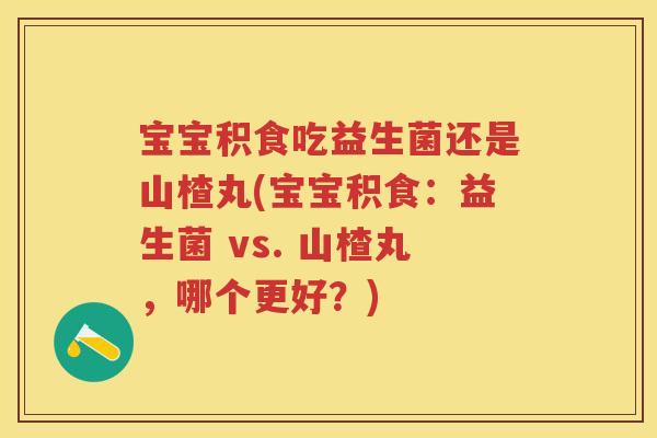 宝宝积食吃益生菌还是山楂丸(宝宝积食：益生菌 vs. 山楂丸，哪个更好？)