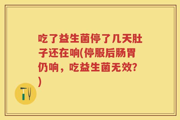 吃了益生菌停了几天肚子还在响(停服后肠胃仍响,吃益生菌无效?) 吃了益生菌停了几天肚子还在响(停服后肠胃仍响,吃益生菌无效?)