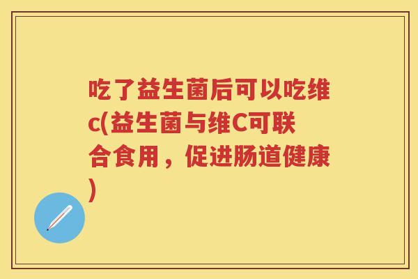 吃了益生菌后可以吃维c(益生菌与维C可联合食用,促进肠道健康) 吃了益生菌后可以吃维c(益生菌与维C可联合食用,促进肠道健康)