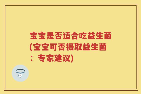 宝宝是否适合吃益生菌(宝宝可否摄取益生菌:专家建议) 宝宝是否适合吃益生菌(宝宝可否摄取益生菌:专家建议)