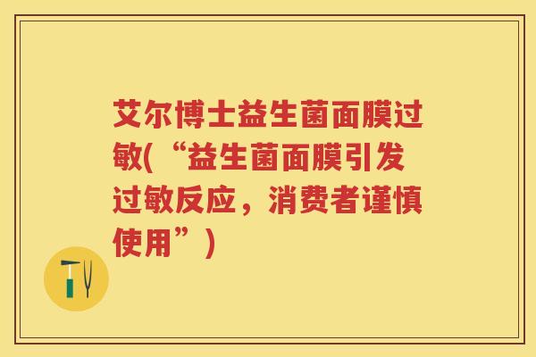艾尔博士益生菌面膜(“益生菌面膜引发反应,消费者谨慎使用”) 艾尔博士益生菌面膜(“益生菌面膜引发反应,消费者谨慎使用”)