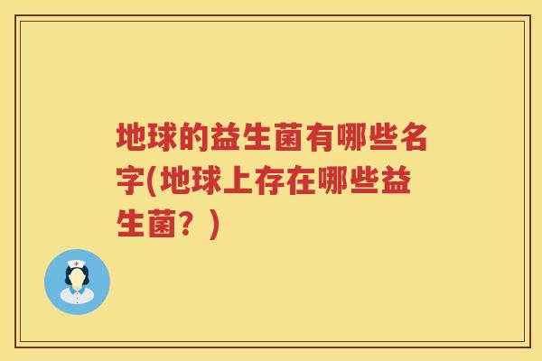 地球的益生菌有哪些名字(地球上存在哪些益生菌?) 地球的益生菌有哪些名字(地球上存在哪些益生菌?)