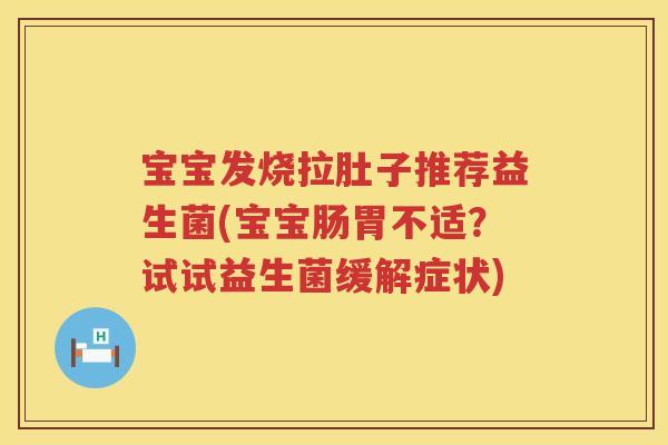 宝宝发烧拉肚子推荐益生菌(宝宝肠胃不适?试试益生菌缓解症状) 宝宝发烧拉肚子推荐益生菌(宝宝肠胃不适?试试益生菌缓解症状)