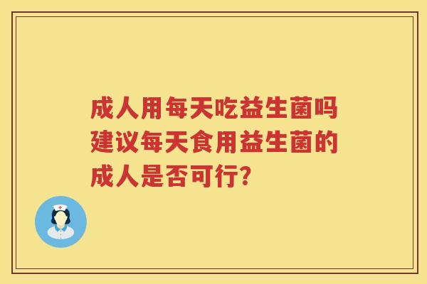 成人用每天吃益生菌吗建议每天食用益生菌的成人是否可行? 成人用每天吃益生菌吗建议每天食用益生菌的成人是否可行?