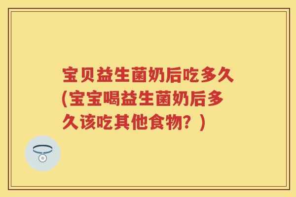 宝贝益生菌奶后吃多久(宝宝喝益生菌奶后多久该吃其他食物？)