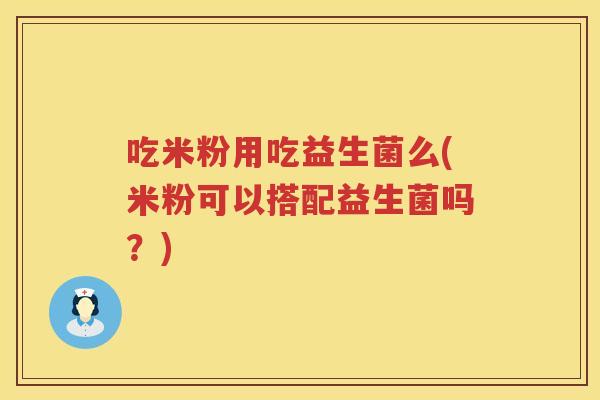 吃米粉用吃益生菌么(米粉可以搭配益生菌吗？)