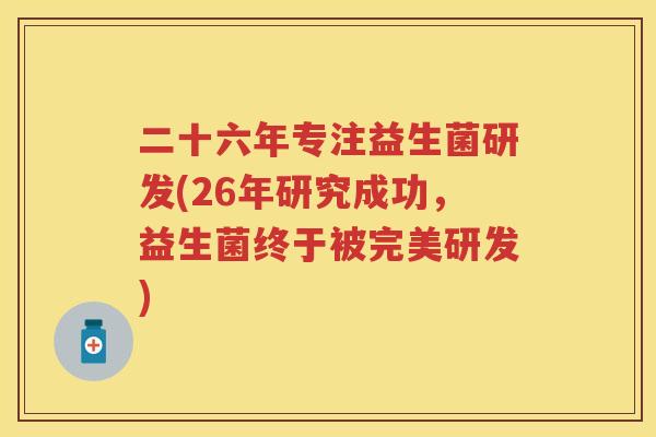 二十六年专注益生菌研发(26年研究成功，益生菌终于被完美研发)