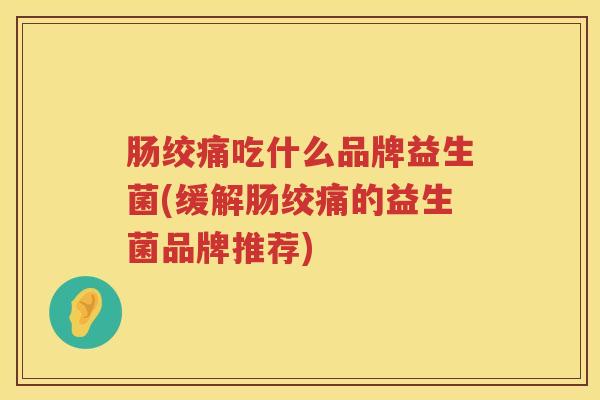 肠绞痛吃什么品牌益生菌(缓解肠绞痛的益生菌品牌推荐) 肠绞痛吃什么品牌益生菌(缓解肠绞痛的益生菌品牌推荐)