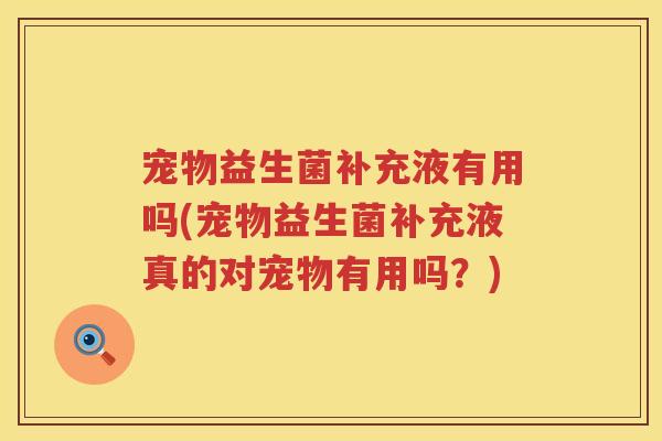 宠物益生菌补充液有用吗(宠物益生菌补充液真的对宠物有用吗?) 宠物益生菌补充液有用吗(宠物益生菌补充液真的对宠物有用吗?)