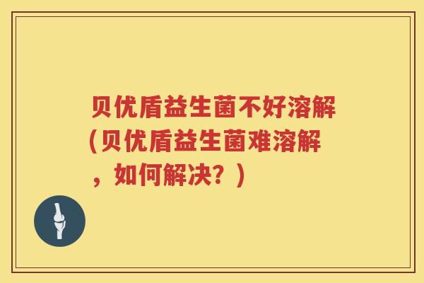 贝优盾益生菌不好溶解(贝优盾益生菌难溶解，如何解决？)