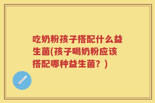 吃奶粉孩子搭配什么益生菌(孩子喝奶粉应该搭配哪种益生菌?) 吃奶粉孩子搭配什么益生菌(孩子喝奶粉应该搭配哪种益生菌?)
