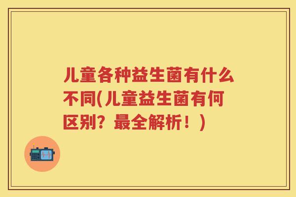 儿童各种益生菌有什么不同(儿童益生菌有何区别?全解析!) 儿童各种益生菌有什么不同(儿童益生菌有何区别?全解析!)