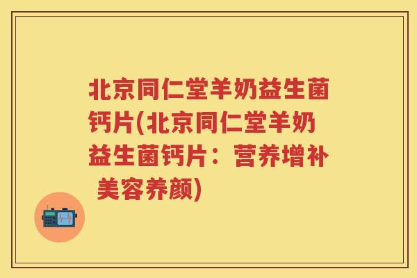 北京同仁堂羊奶益生菌钙片(北京同仁堂羊奶益生菌钙片：营养增补 美容养颜)
