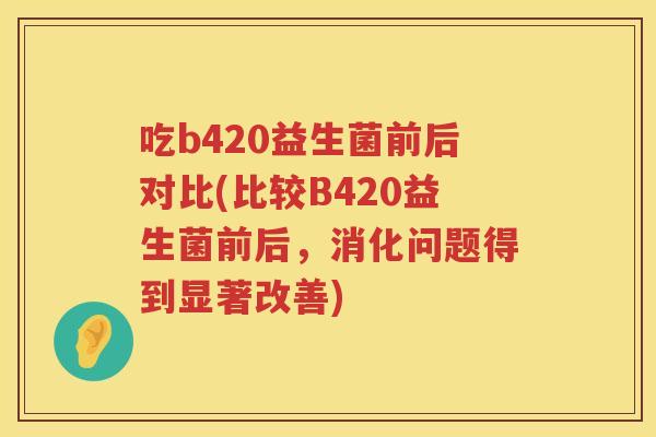 吃b420益生菌前后对比(比较B420益生菌前后，消化问题得到显著改善)