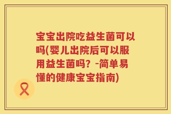 宝宝出院吃益生菌可以吗(婴儿出院后可以服用益生菌吗?-简单易懂的健康宝宝指南) 宝宝出院吃益生菌可以吗(婴儿出院后可以服用益生菌吗?-简单易懂的健康宝宝指南)