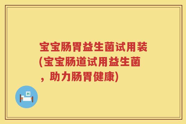 宝宝肠胃益生菌试用装(宝宝肠道试用益生菌,助力肠胃健康) 宝宝肠胃益生菌试用装(宝宝肠道试用益生菌,助力肠胃健康)