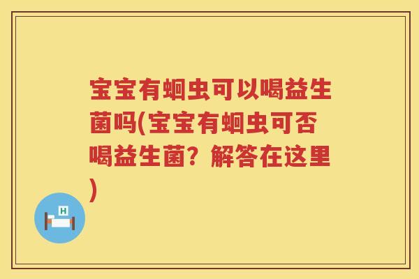 宝宝有蛔虫可以喝益生菌吗(宝宝有蛔虫可否喝益生菌？解答在这里)