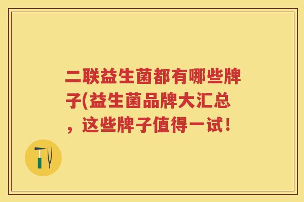 二联益生菌都有哪些牌子(益生菌品牌大汇总,这些牌子值得一试! 二联益生菌都有哪些牌子(益生菌品牌大汇总,这些牌子值得一试!