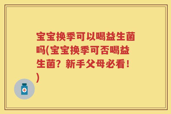 宝宝换季可以喝益生菌吗(宝宝换季可否喝益生菌?新手父母必看!) 宝宝换季可以喝益生菌吗(宝宝换季可否喝益生菌?新手父母必看!)
