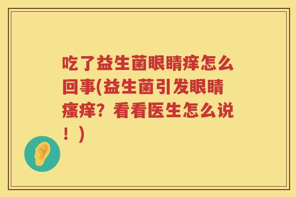 吃了益生菌眼睛痒怎么回事(益生菌引发眼睛?看看医生怎么说!) 吃了益生菌眼睛痒怎么回事(益生菌引发眼睛?看看医生怎么说!)