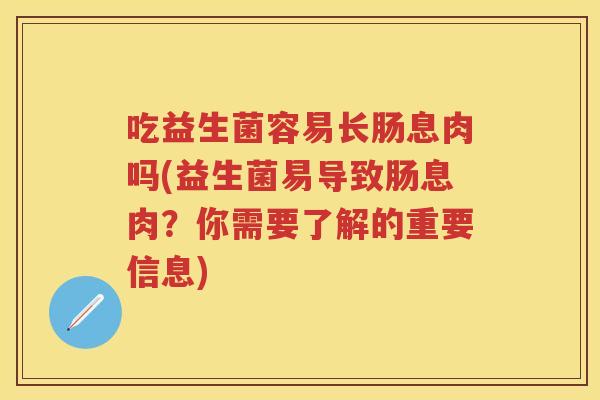 吃益生菌容易长肠息肉吗(益生菌易导致肠息肉?你需要了解的重要信息) 吃益生菌容易长肠息肉吗(益生菌易导致肠息肉?你需要了解的重要信息)