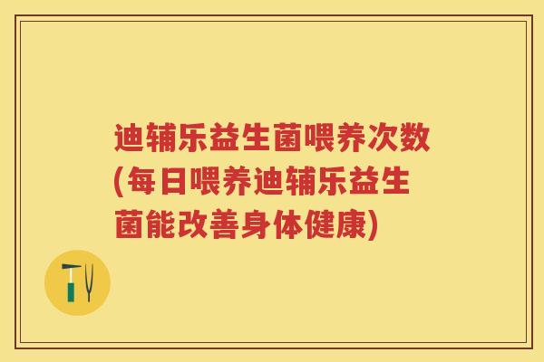 迪辅乐益生菌喂养次数(每日喂养迪辅乐益生菌能改善身体健康) 迪辅乐益生菌喂养次数(每日喂养迪辅乐益生菌能改善身体健康)