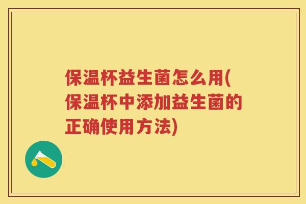 保温杯益生菌怎么用(保温杯中添加益生菌的正确使用方法) 保温杯益生菌怎么用(保温杯中添加益生菌的正确使用方法)