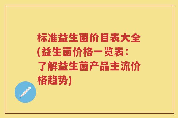 标准益生菌价目表大全(益生菌价格一览表:了解益生菌产品主流价格趋势) 标准益生菌价目表大全(益生菌价格一览表:了解益生菌产品主流价格趋势)