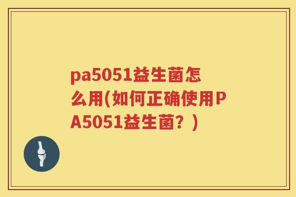 pa5051益生菌怎么用(如何正确使用PA5051益生菌？)