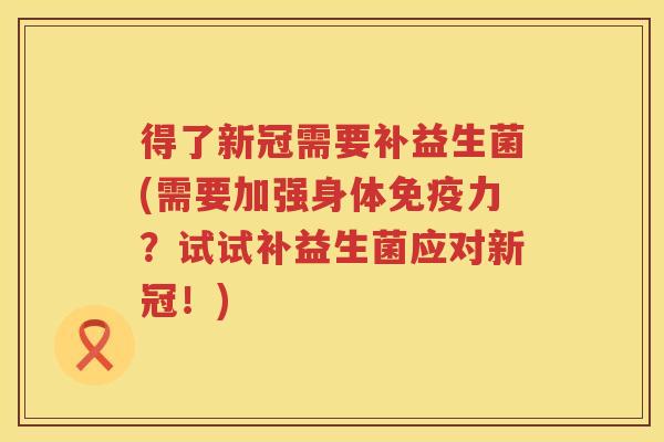 得了新冠需要补益生菌(需要加强身体力?试试补益生菌应对新冠!) 得了新冠需要补益生菌(需要加强身体力?试试补益生菌应对新冠!)