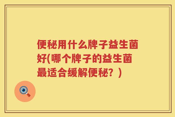 用什么牌子益生菌好(哪个牌子的益生菌适合缓解?) 用什么牌子益生菌好(哪个牌子的益生菌适合缓解?)