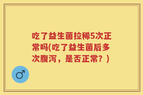 吃了益生菌拉稀5次正常吗(吃了益生菌后多次,是否正常?) 吃了益生菌拉稀5次正常吗(吃了益生菌后多次,是否正常?)