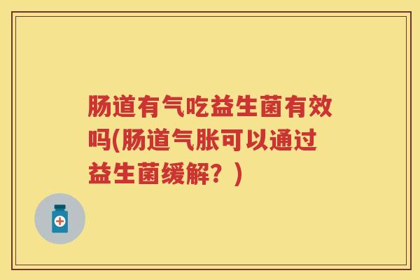 肠道有气吃益生菌有效吗(肠道气胀可以通过益生菌缓解?) 肠道有气吃益生菌有效吗(肠道气胀可以通过益生菌缓解?)