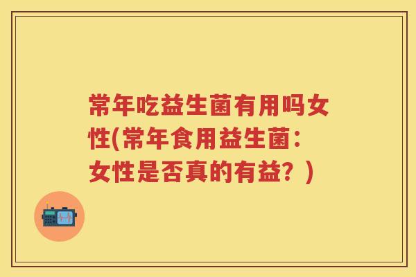 常年吃益生菌有用吗女性(常年食用益生菌:女性是否真的有益?) 常年吃益生菌有用吗女性(常年食用益生菌:女性是否真的有益?)