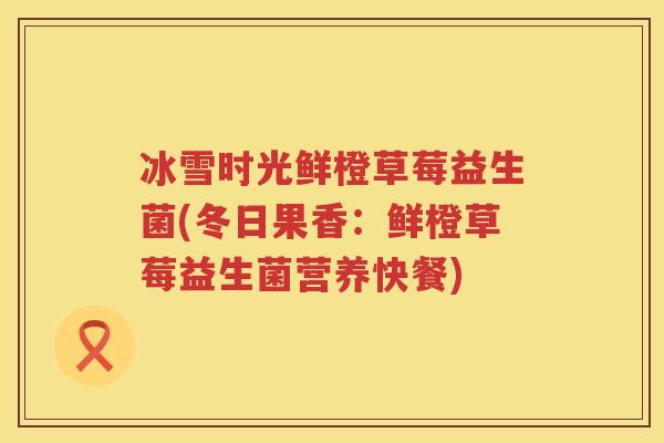 冰雪时光鲜橙草莓益生菌(冬日果香:鲜橙草莓益生菌营养快餐) 冰雪时光鲜橙草莓益生菌(冬日果香:鲜橙草莓益生菌营养快餐)