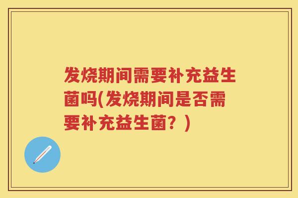 发烧期间需要补充益生菌吗(发烧期间是否需要补充益生菌?) 发烧期间需要补充益生菌吗(发烧期间是否需要补充益生菌?)