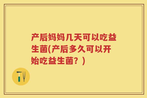 产后妈妈几天可以吃益生菌(产后多久可以开始吃益生菌?) 产后妈妈几天可以吃益生菌(产后多久可以开始吃益生菌?)