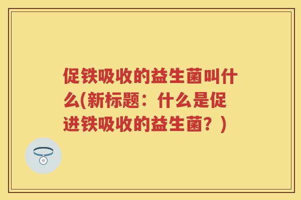 促铁吸收的益生菌叫什么(新标题:什么是促进铁吸收的益生菌?) 促铁吸收的益生菌叫什么(新标题:什么是促进铁吸收的益生菌?)
