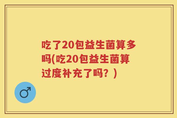 吃了20包益生菌算多吗(吃20包益生菌算过度补充了吗?) 吃了20包益生菌算多吗(吃20包益生菌算过度补充了吗?)