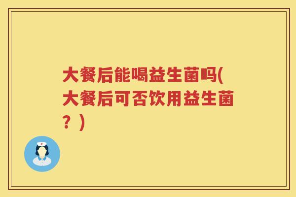 大餐后能喝益生菌吗(大餐后可否饮用益生菌?) 大餐后能喝益生菌吗(大餐后可否饮用益生菌?)