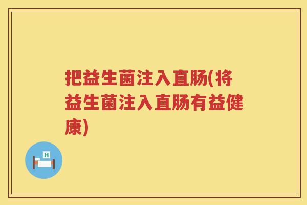 把益生菌注入直肠(将益生菌注入直肠有益健康)