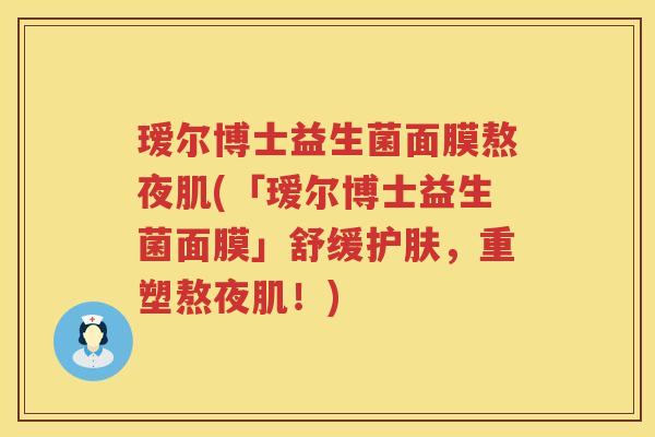 瑷尔博士益生菌面膜熬夜肌(「瑷尔博士益生菌面膜」舒缓护肤，重塑熬夜肌！)