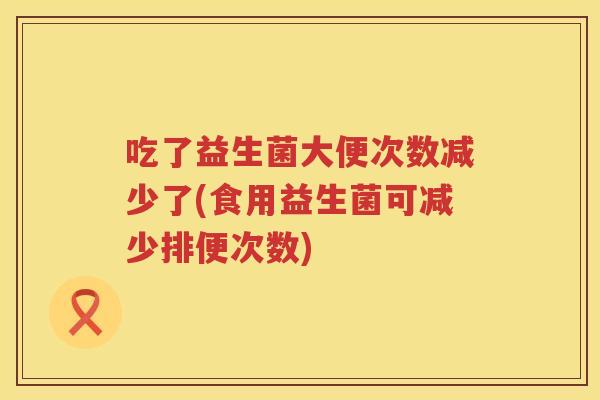 吃了益生菌大便次数减少了(食用益生菌可减少排便次数) 吃了益生菌大便次数减少了(食用益生菌可减少排便次数)