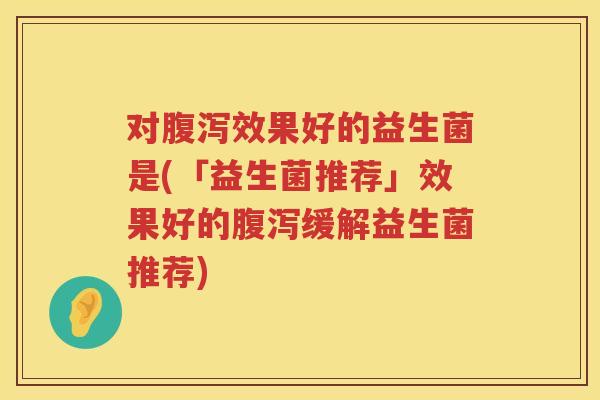 对效果好的益生菌是(「益生菌推荐」效果好的缓解益生菌推荐) 对效果好的益生菌是(「益生菌推荐」效果好的缓解益生菌推荐)