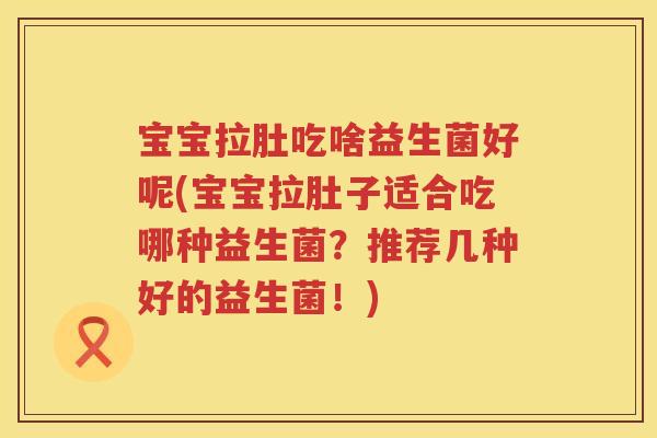 宝宝拉肚吃啥益生菌好呢(宝宝拉肚子适合吃哪种益生菌?推荐几种好的益生菌!) 宝宝拉肚吃啥益生菌好呢(宝宝拉肚子适合吃哪种益生菌?推荐几种好的益生菌!)