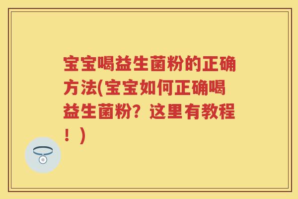 宝宝喝益生菌粉的正确方法(宝宝如何正确喝益生菌粉?这里有教程!) 宝宝喝益生菌粉的正确方法(宝宝如何正确喝益生菌粉?这里有教程!)