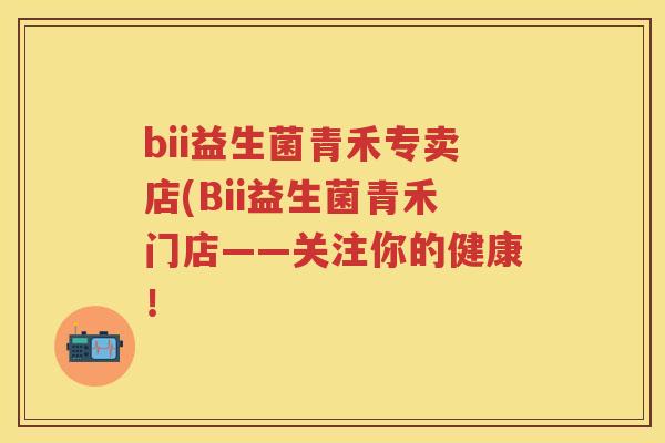 bii益生菌青禾专卖店(Bii益生菌青禾门店——关注你的健康! bii益生菌青禾专卖店(Bii益生菌青禾门店——关注你的健康!