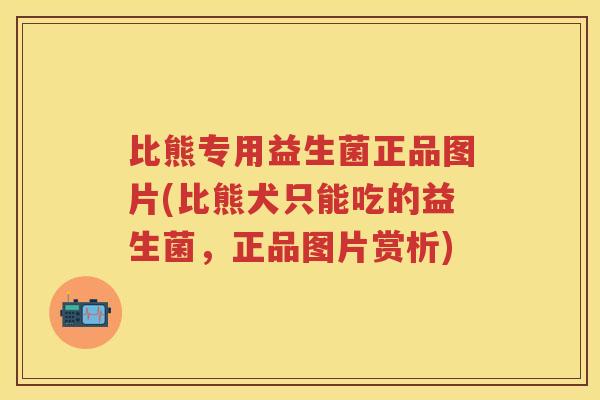 比熊专用益生菌正品图片(比熊犬只能吃的益生菌,正品图片赏析) 比熊专用益生菌正品图片(比熊犬只能吃的益生菌,正品图片赏析)