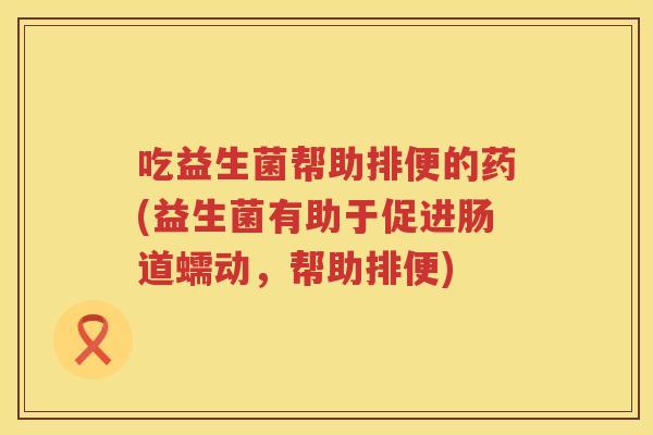 吃益生菌帮助排便的药(益生菌有助于促进肠道蠕动,帮助排便) 吃益生菌帮助排便的药(益生菌有助于促进肠道蠕动,帮助排便)
