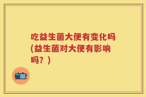 吃益生菌大便有变化吗(益生菌对大便有影响吗?) 吃益生菌大便有变化吗(益生菌对大便有影响吗?)